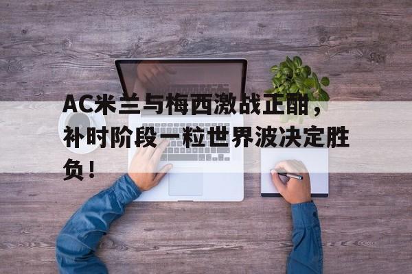 随机AC米兰与梅西激战正酣，补时阶段一粒世界波决定胜负！伤停补时进球算不算90分钟以内