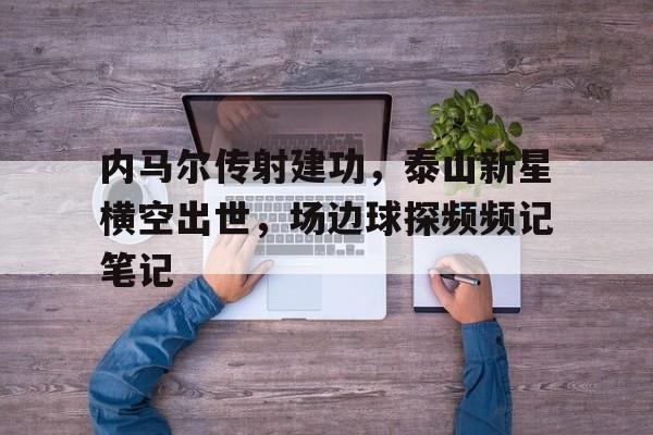 随机内马尔传射建功，泰山新星横空出世，场边球探频频记笔记